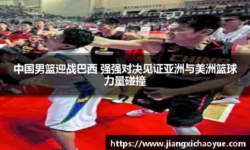 中国男篮迎战巴西 强强对决见证亚洲与美洲篮球力量碰撞