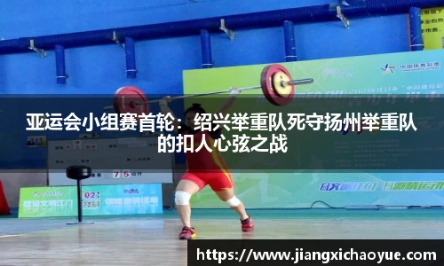 亚运会小组赛首轮：绍兴举重队死守扬州举重队的扣人心弦之战